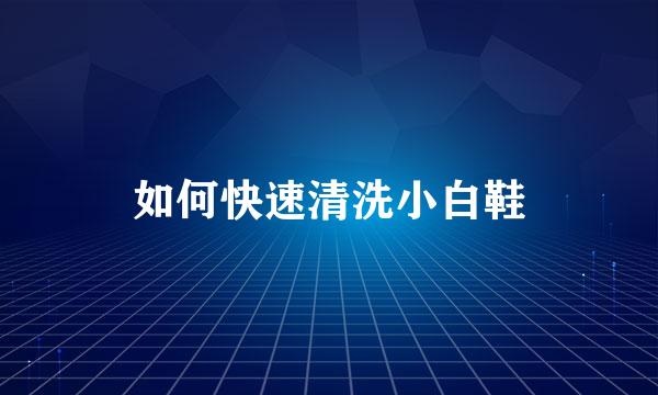 如何快速清洗小白鞋