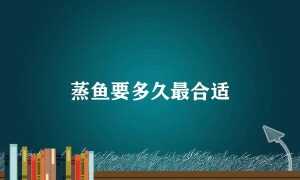 蒸鱼要多久最合适