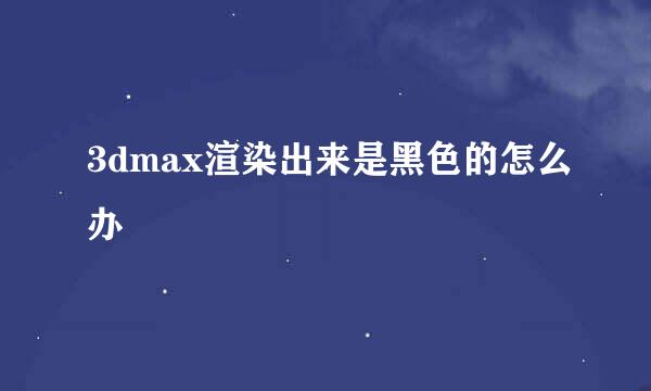 3dmax渲染出来是黑色的怎么办
