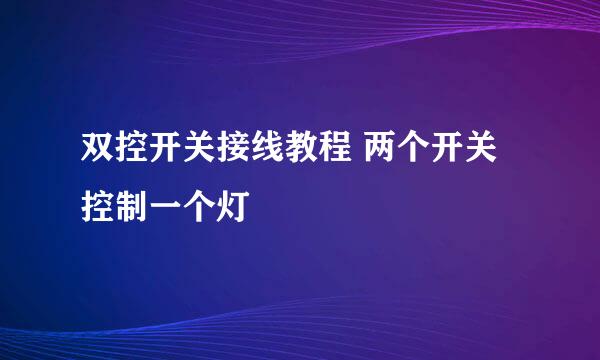 双控开关接线教程 两个开关控制一个灯