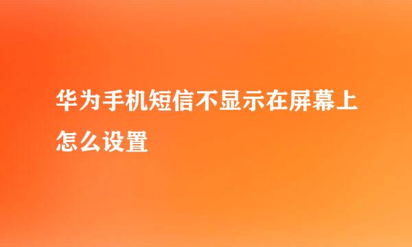 华为手机短信不显示在屏幕上怎么设置