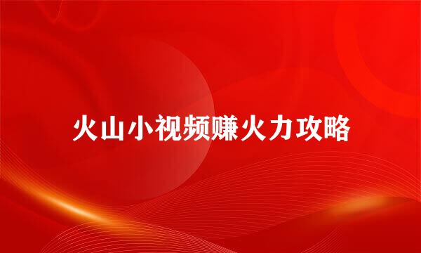 火山小视频赚火力攻略