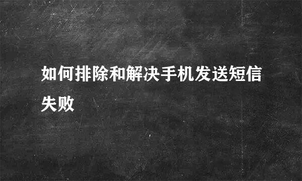 如何排除和解决手机发送短信失败