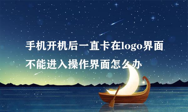手机开机后一直卡在logo界面不能进入操作界面怎么办