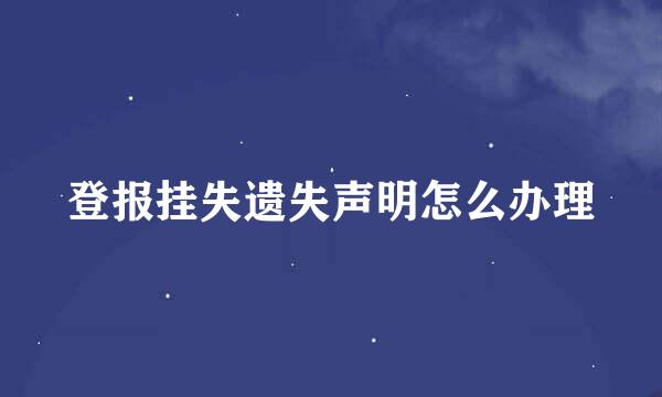 登报挂失遗失声明怎么办理