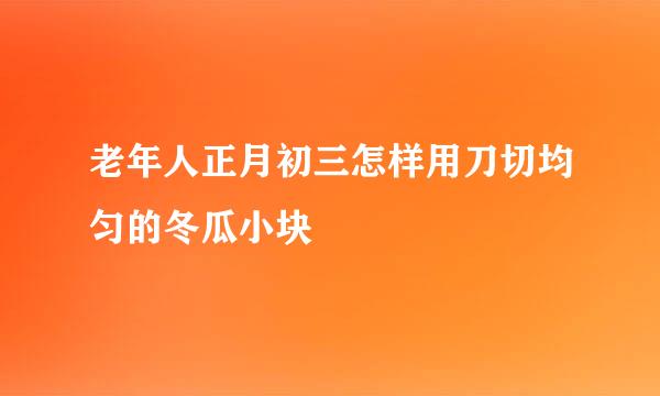 老年人正月初三怎样用刀切均匀的冬瓜小块