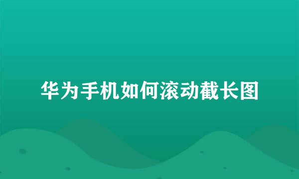 华为手机如何滚动截长图