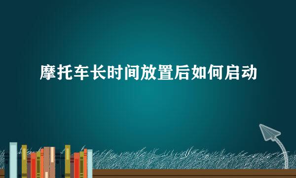 摩托车长时间放置后如何启动