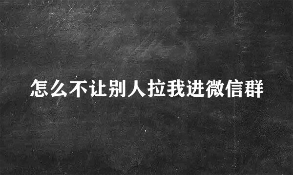 怎么不让别人拉我进微信群
