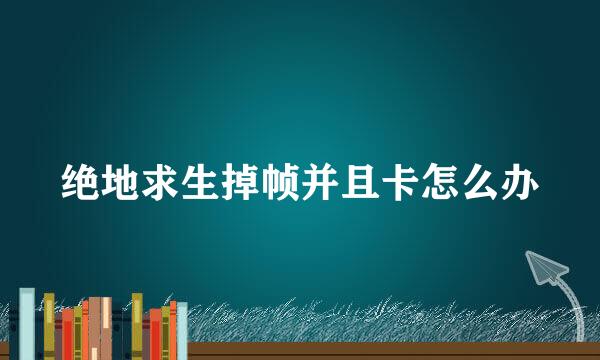 绝地求生掉帧并且卡怎么办