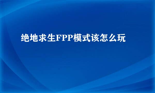 绝地求生FPP模式该怎么玩