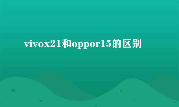 vivox21和oppor15的区别