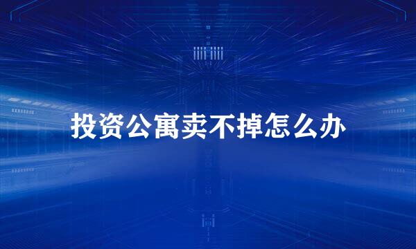 投资公寓卖不掉怎么办