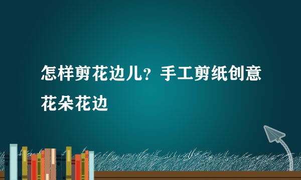 怎样剪花边儿？手工剪纸创意花朵花边
