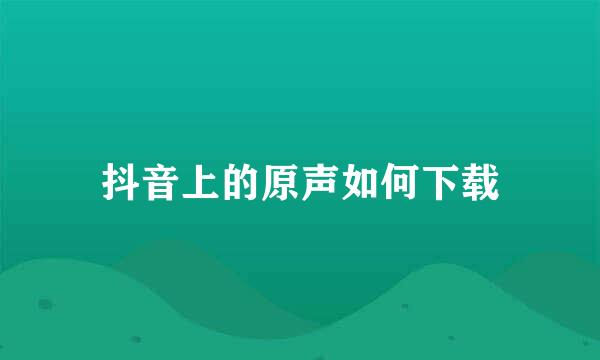 抖音上的原声如何下载