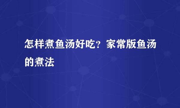 怎样煮鱼汤好吃？家常版鱼汤的煮法