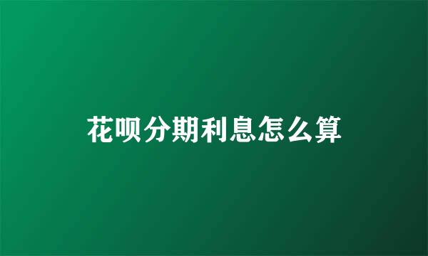 花呗分期利息怎么算