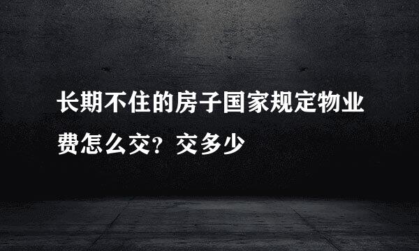 长期不住的房子国家规定物业费怎么交？交多少