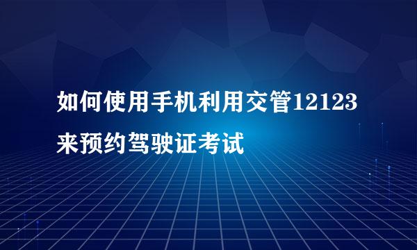 如何使用手机利用交管12123来预约驾驶证考试