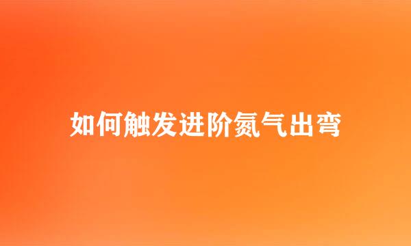 如何触发进阶氮气出弯