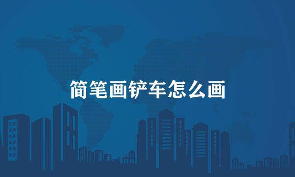 简笔画铲车怎么画