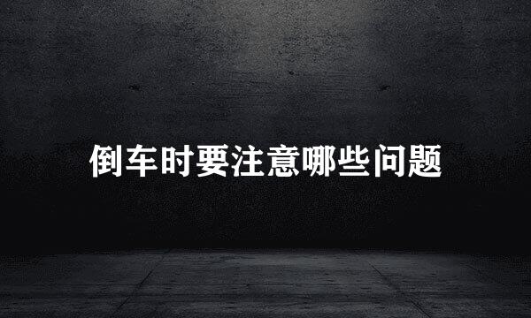 倒车时要注意哪些问题