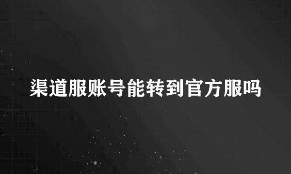 渠道服账号能转到官方服吗