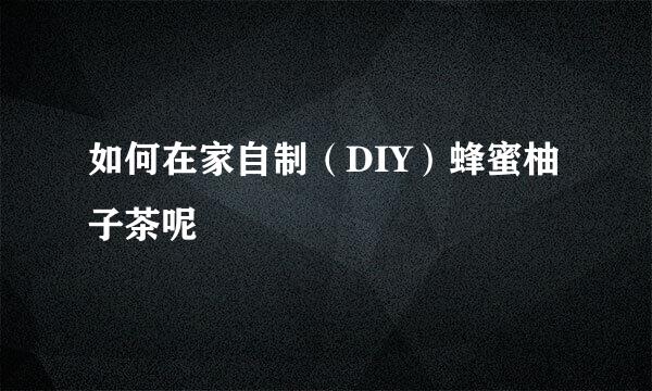 如何在家自制（DIY）蜂蜜柚子茶呢