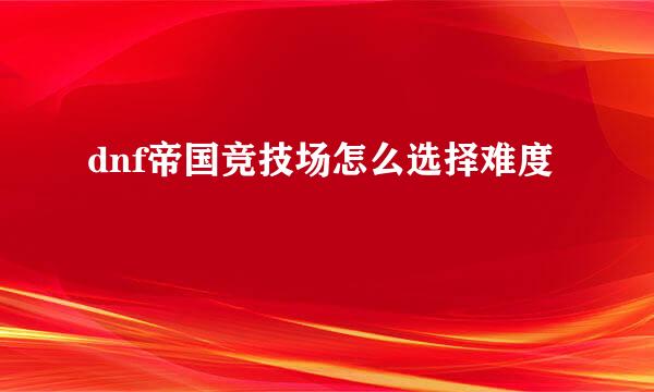 dnf帝国竞技场怎么选择难度