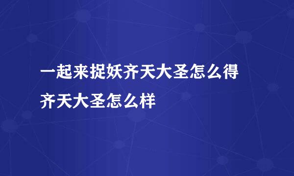 一起来捉妖齐天大圣怎么得 齐天大圣怎么样