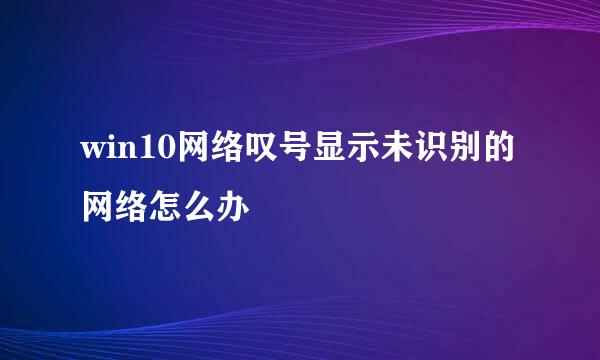 win10网络叹号显示未识别的网络怎么办