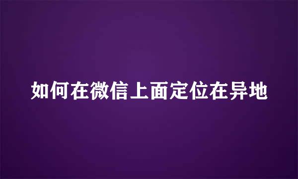 如何在微信上面定位在异地
