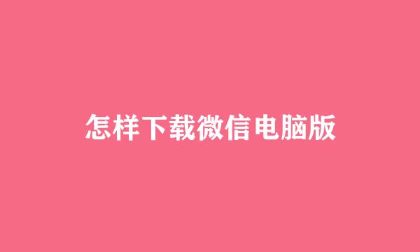 怎样下载微信电脑版