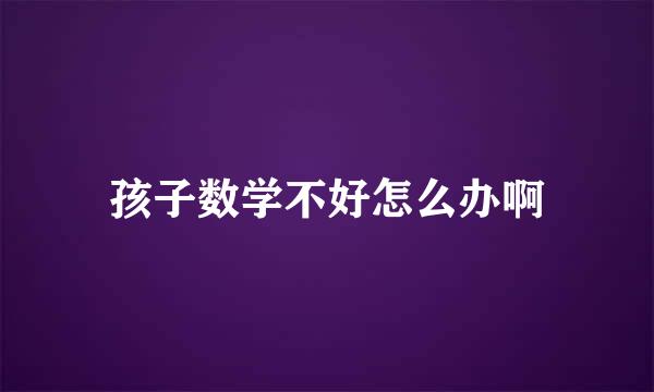 孩子数学不好怎么办啊
