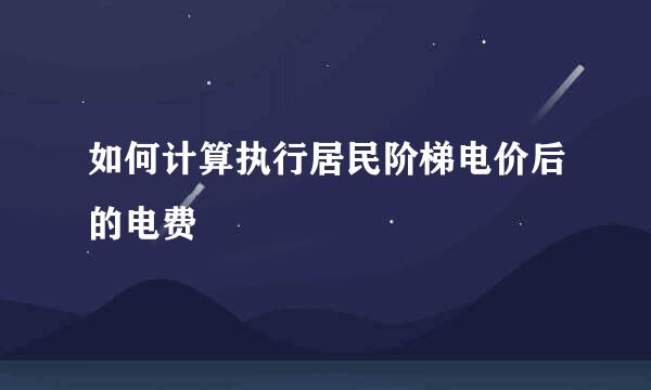 如何计算执行居民阶梯电价后的电费