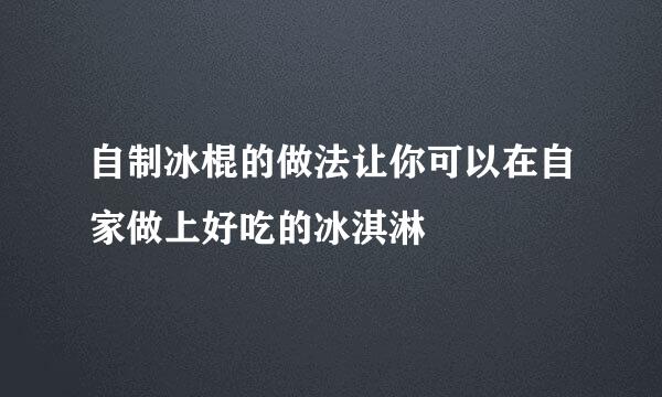 自制冰棍的做法让你可以在自家做上好吃的冰淇淋