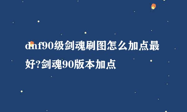dnf90级剑魂刷图怎么加点最好?剑魂90版本加点