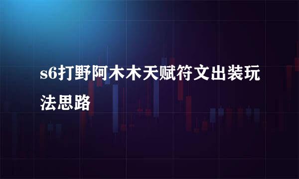 s6打野阿木木天赋符文出装玩法思路