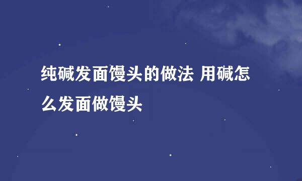 纯碱发面馒头的做法 用碱怎么发面做馒头