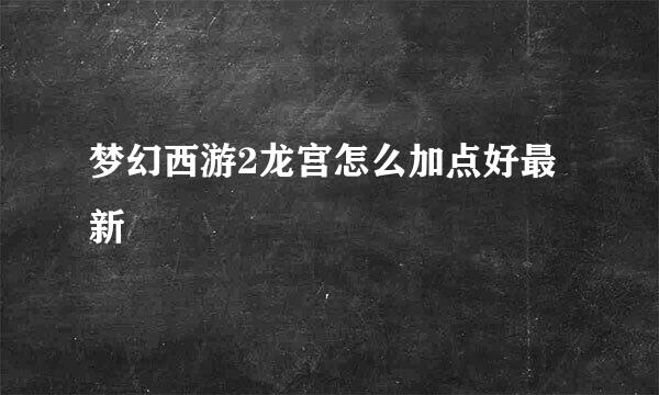 梦幻西游2龙宫怎么加点好最新
