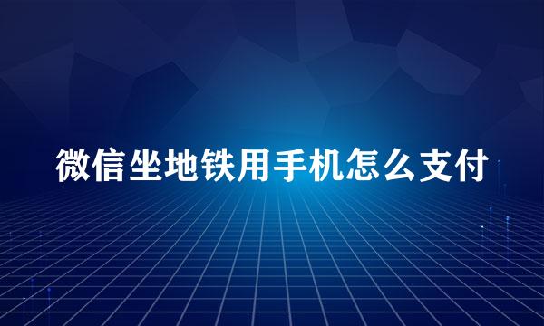 微信坐地铁用手机怎么支付