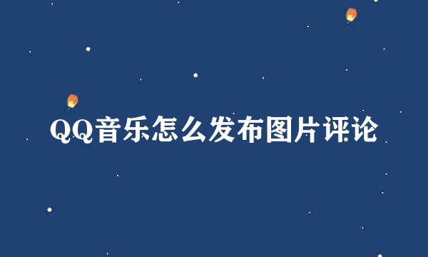 QQ音乐怎么发布图片评论
