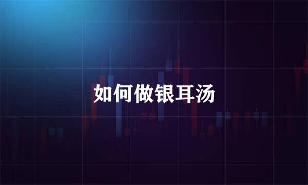 如何做银耳汤
