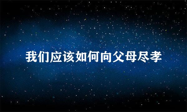 我们应该如何向父母尽孝