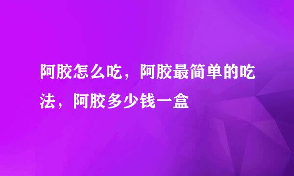 阿胶怎么吃，阿胶最简单的吃法，阿胶多少钱一盒