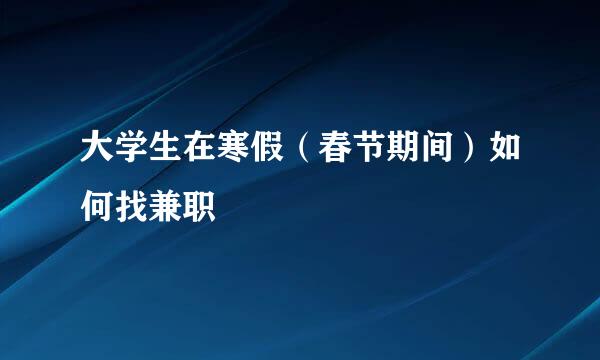 大学生在寒假（春节期间）如何找兼职
