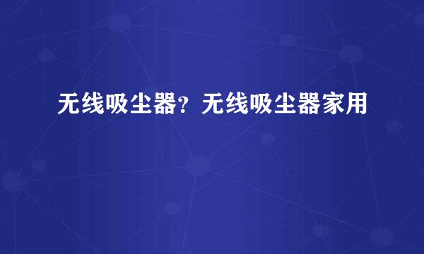 无线吸尘器？无线吸尘器家用