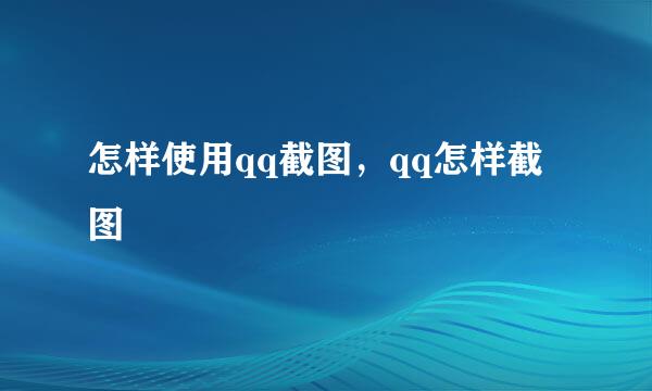 怎样使用qq截图，qq怎样截图