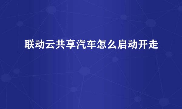 联动云共享汽车怎么启动开走