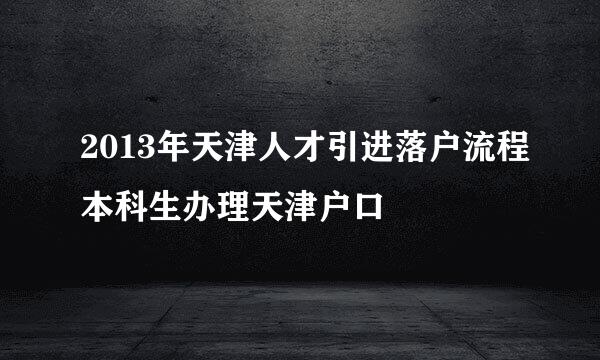 2013年天津人才引进落户流程本科生办理天津户口
